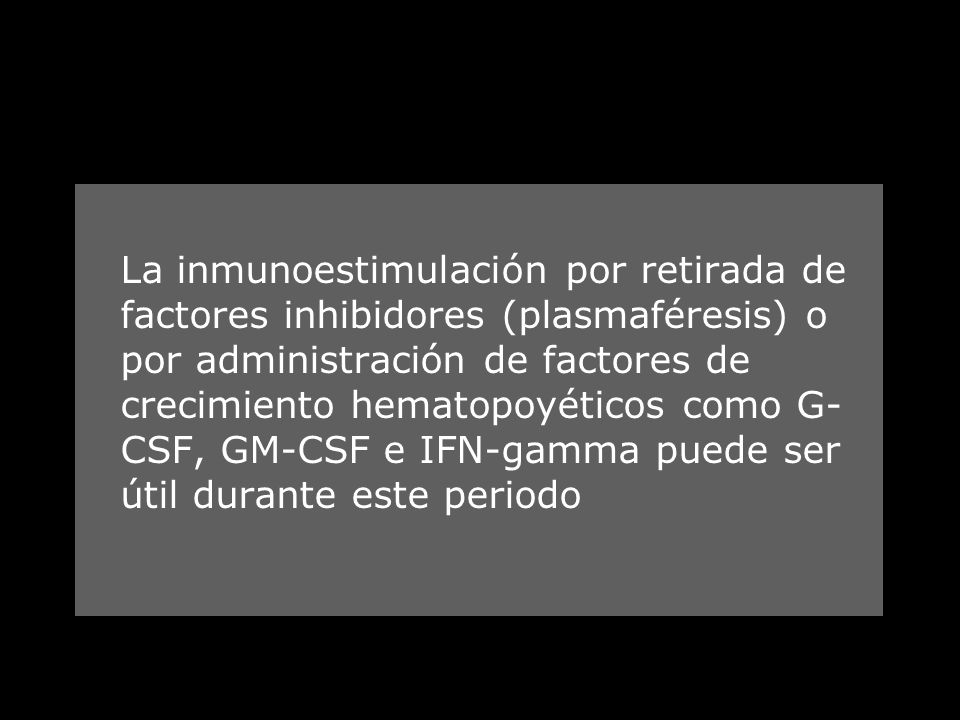 La inmunoestimulación por retirada de factores inhibidores (plasmaféresis) o por administración de factores de crecimiento hematopoyéticos como G-CSF, GM-CSF e IFN-gamma puede ser útil durante este periodo