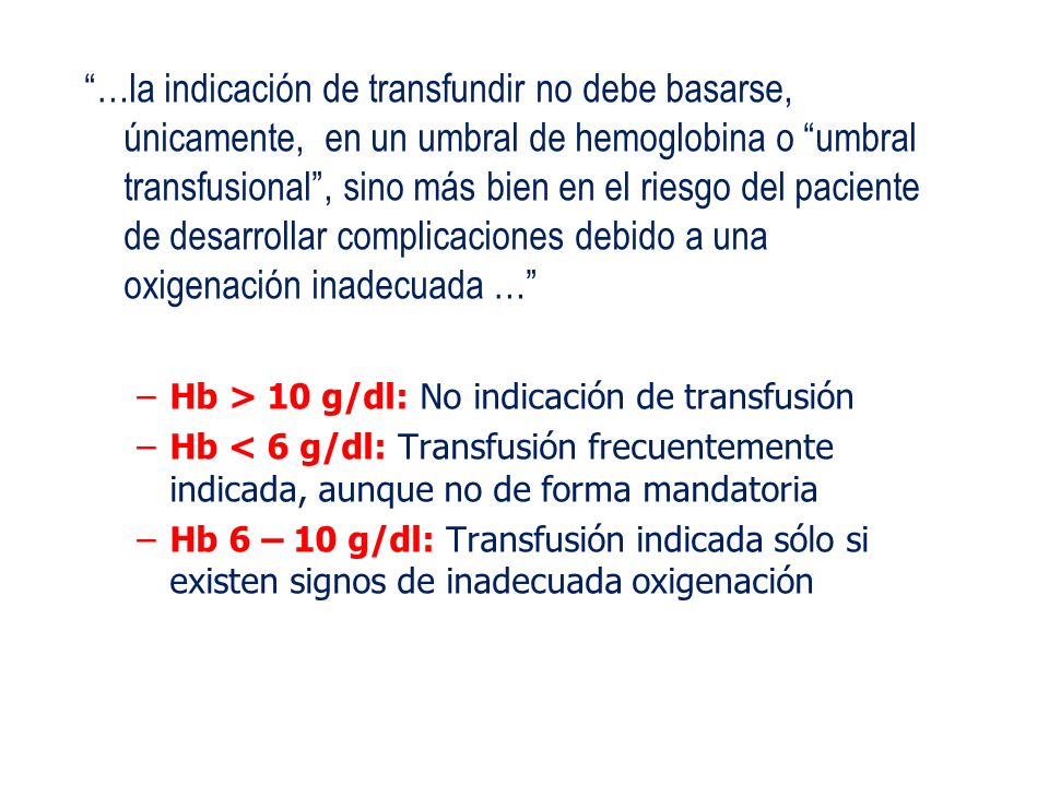 …la indicación de transfundir no debe basarse, únicamente, en un umbral de hemoglobina o umbral transfusional , sino más bien en el riesgo del paciente de desarrollar complicaciones debido a una oxigenación inadecuada …