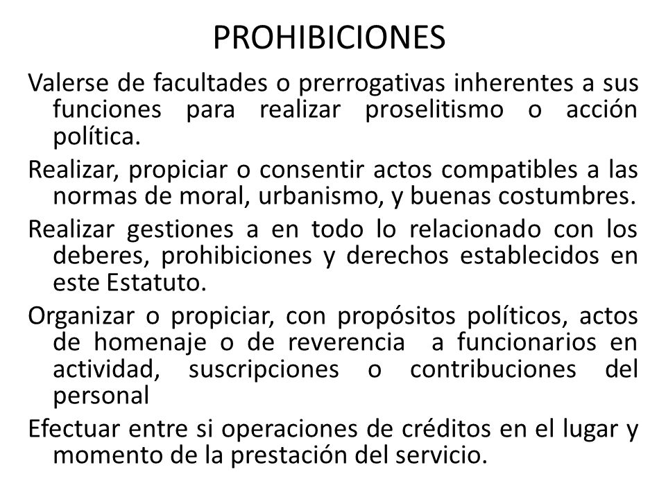 PROHIBICIONES Valerse de facultades o prerrogativas inherentes a sus funciones para realizar proselitismo o acción política.