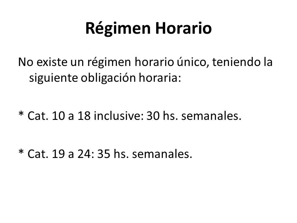 Régimen Horario No existe un régimen horario único, teniendo la siguiente obligación horaria: * Cat. 10 a 18 inclusive: 30 hs. semanales.