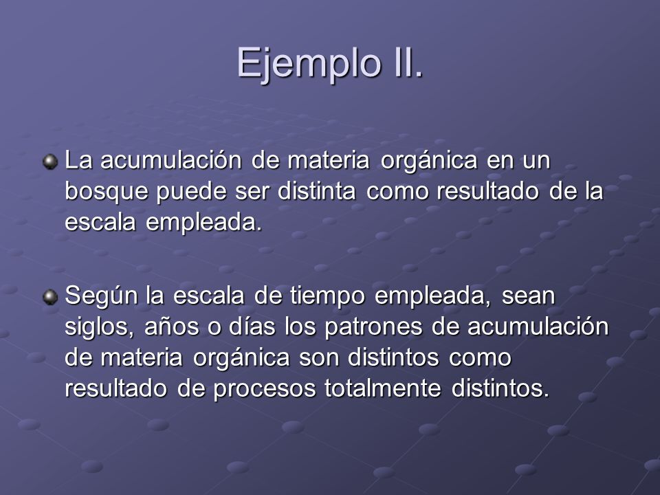 Ejemplo II. La acumulación de materia orgánica en un bosque puede ser distinta como resultado de la escala empleada.