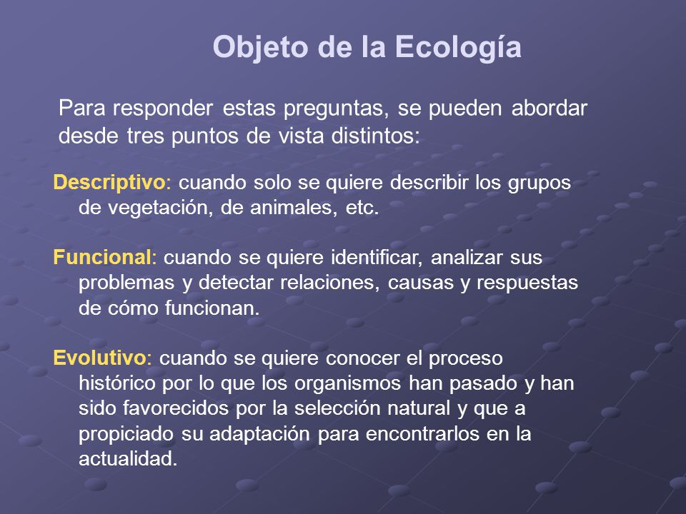 Objeto de la Ecología Para responder estas preguntas, se pueden abordar desde tres puntos de vista distintos: