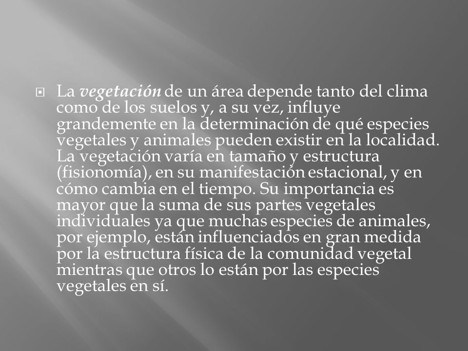La vegetación de un área depende tanto del clima como de los suelos y, a su vez, influye grandemente en la determinación de qué especies vegetales y animales pueden existir en la localidad.