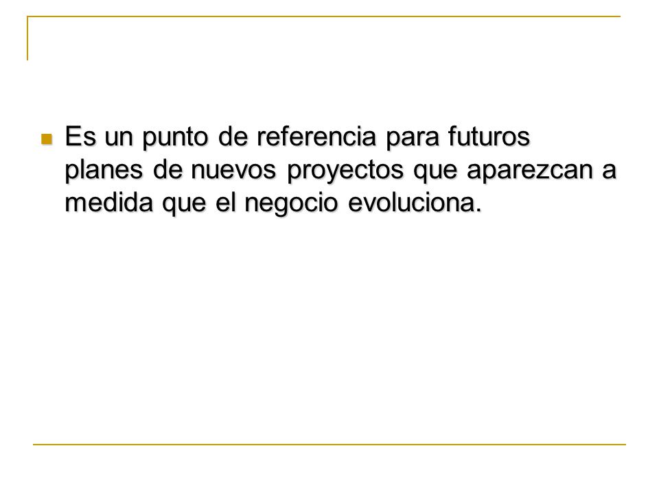 Es un punto de referencia para futuros planes de nuevos proyectos que aparezcan a medida que el negocio evoluciona.