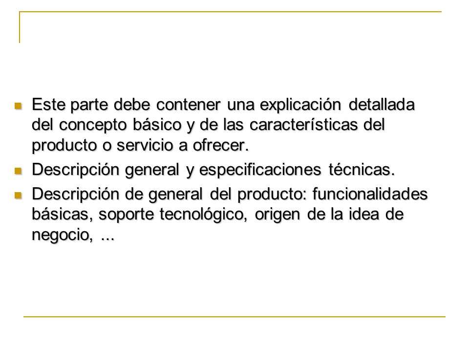 Este parte debe contener una explicación detallada del concepto básico y de las características del producto o servicio a ofrecer.