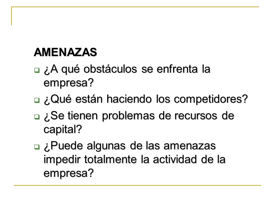 AMENAZAS ¿A qué obstáculos se enfrenta la empresa ¿Qué están haciendo los competidores ¿Se tienen problemas de recursos de capital