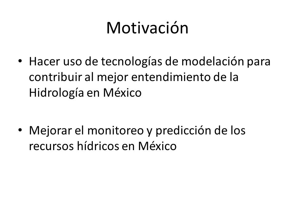Motivación Hacer uso de tecnologías de modelación para contribuir al mejor entendimiento de la Hidrología en México.