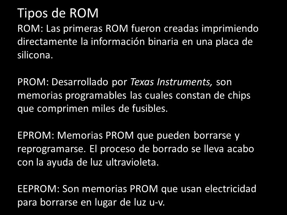 Tipos de ROM ROM: Las primeras ROM fueron creadas imprimiendo directamente la información binaria en una placa de silicona.
