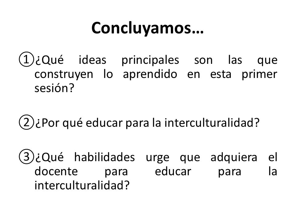 Concluyamos… ¿Qué ideas principales son las que construyen lo aprendido en esta primer sesión ¿Por qué educar para la interculturalidad