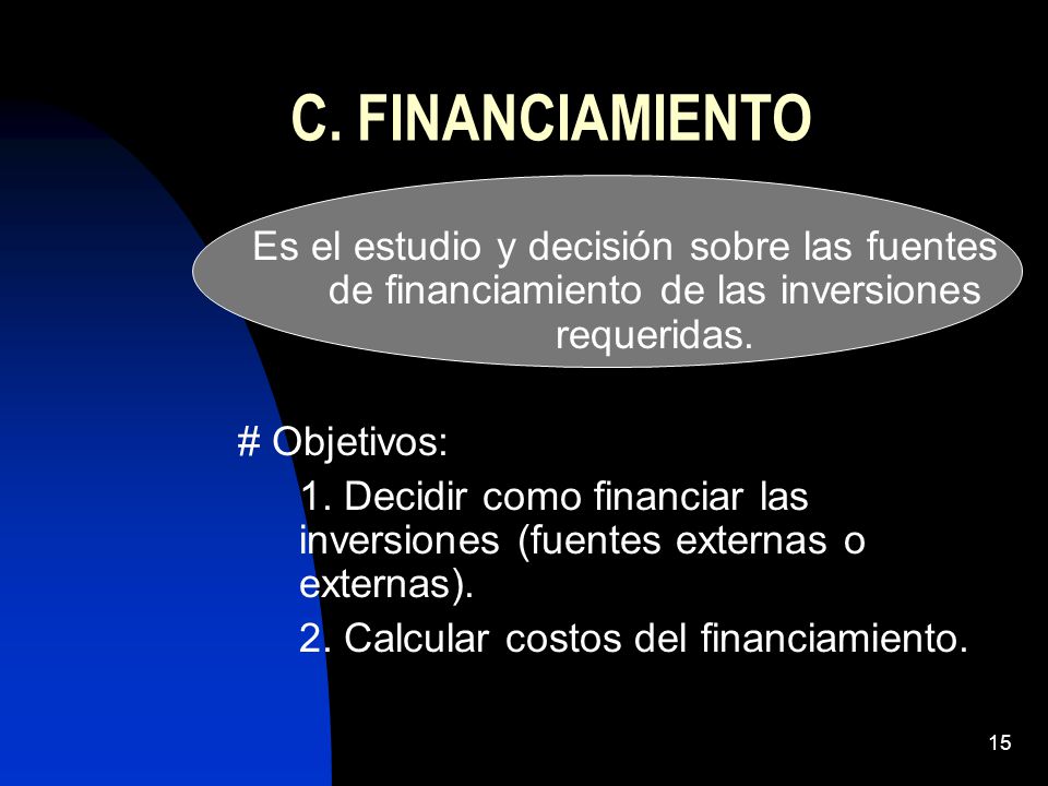C. FINANCIAMIENTO Es el estudio y decisión sobre las fuentes de financiamiento de las inversiones requeridas.