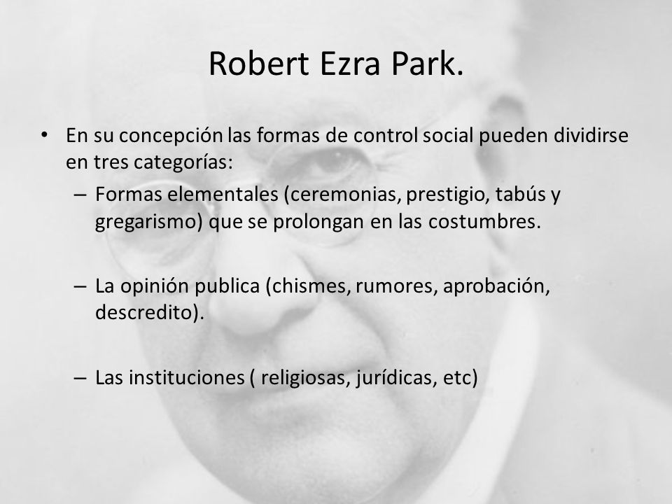 Robert Ezra Park. En su concepción las formas de control social pueden dividirse en tres categorías: