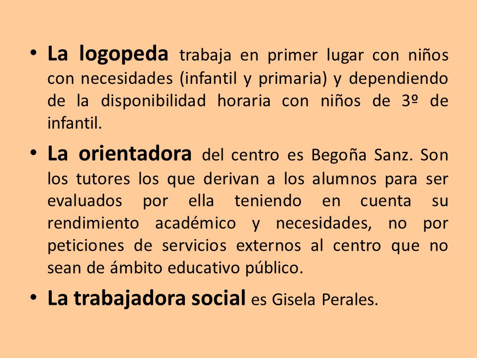 La logopeda trabaja en primer lugar con niños con necesidades (infantil y primaria) y dependiendo de la disponibilidad horaria con niños de 3º de infantil.