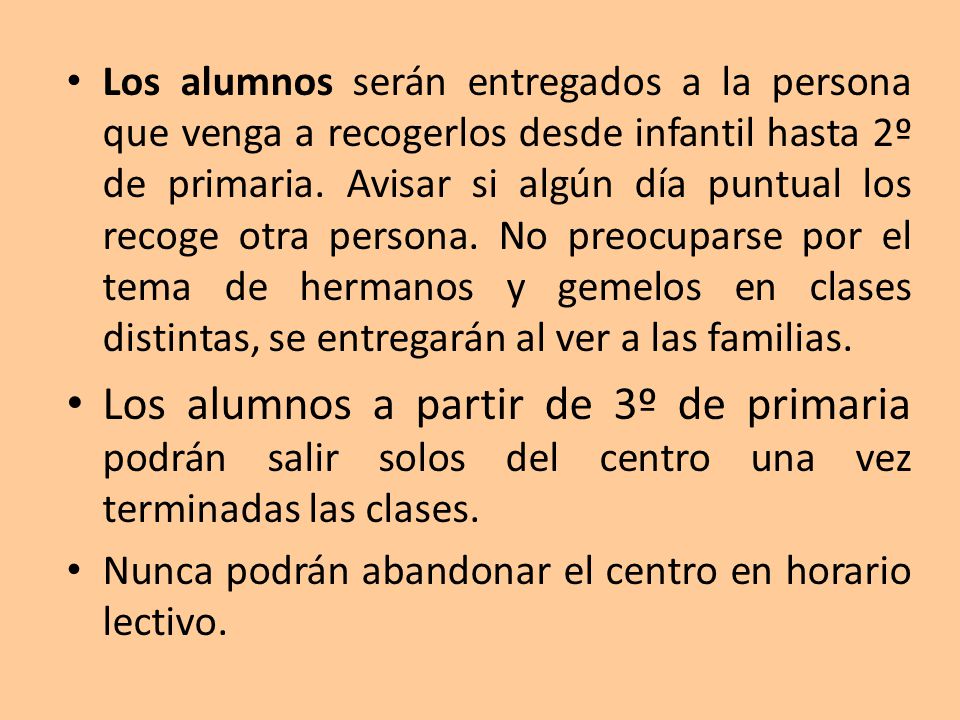 Los alumnos serán entregados a la persona que venga a recogerlos desde infantil hasta 2º de primaria. Avisar si algún día puntual los recoge otra persona. No preocuparse por el tema de hermanos y gemelos en clases distintas, se entregarán al ver a las familias.