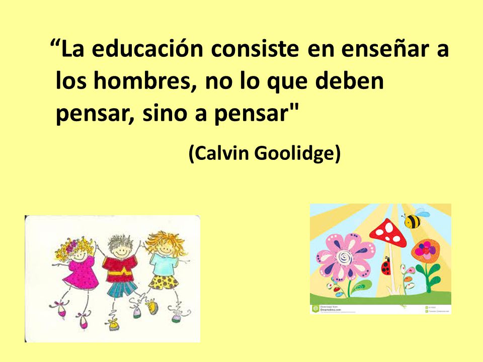 La educación consiste en enseñar a los hombres, no lo que deben pensar, sino a pensar (Calvin Goolidge)
