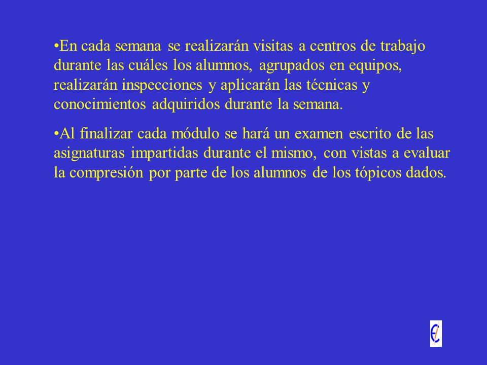 En cada semana se realizarán visitas a centros de trabajo durante las cuáles los alumnos, agrupados en equipos, realizarán inspecciones y aplicarán las técnicas y conocimientos adquiridos durante la semana.