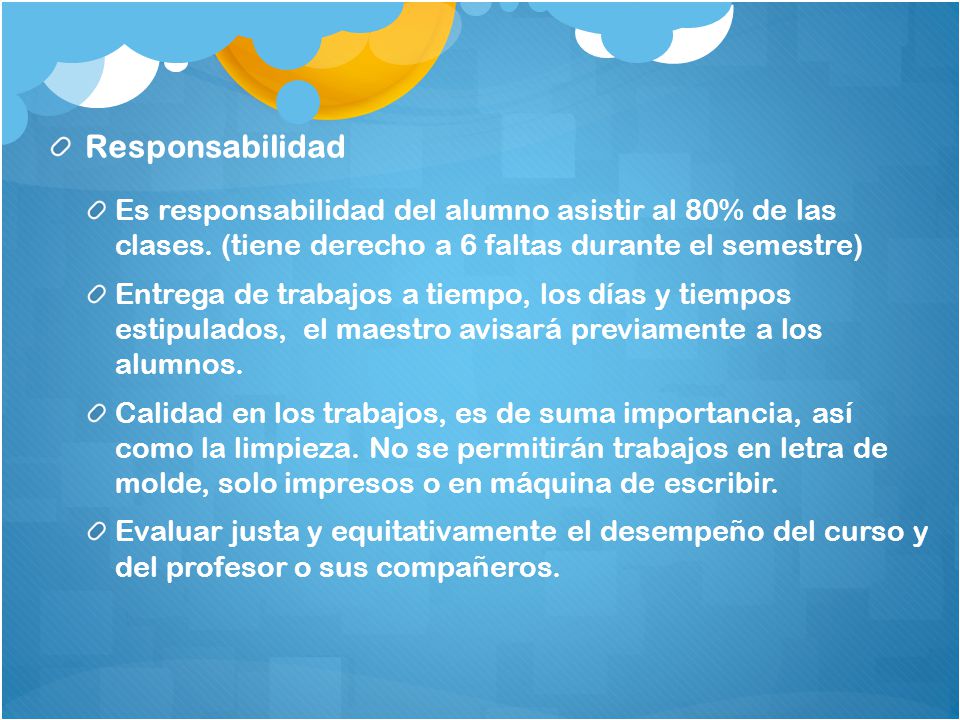 Responsabilidad Es responsabilidad del alumno asistir al 80% de las clases. (tiene derecho a 6 faltas durante el semestre)