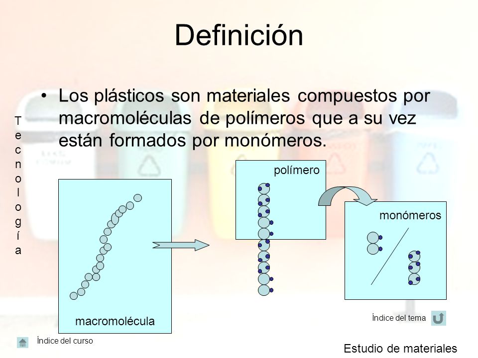 Definición Los plásticos son materiales compuestos por macromoléculas de polímeros que a su vez están formados por monómeros.
