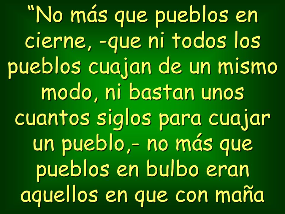 No más que pueblos en cierne, -que ni todos los pueblos cuajan de un mismo modo, ni bastan unos cuantos siglos para cuajar un pueblo,- no más que pueblos en bulbo eran aquellos en que con maña