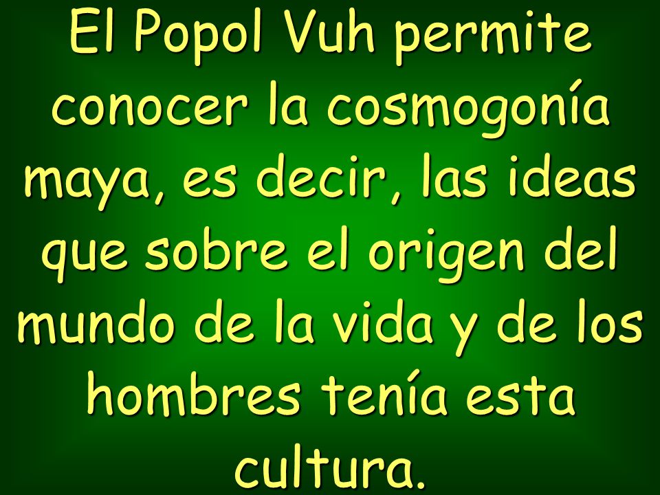 El Popol Vuh permite conocer la cosmogonía maya, es decir, las ideas que sobre el origen del mundo de la vida y de los hombres tenía esta cultura.