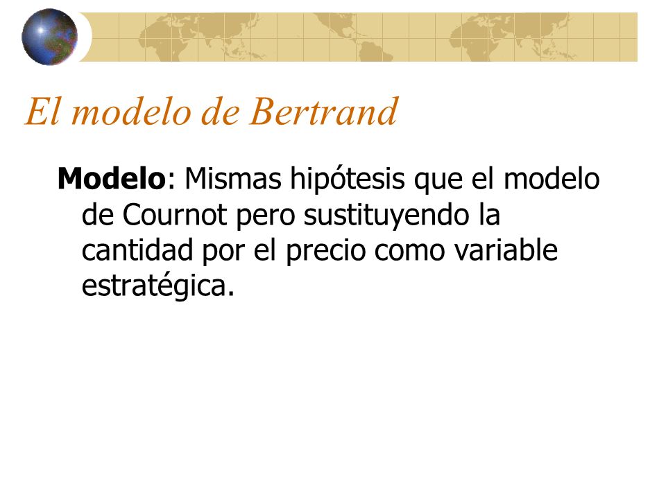 El modelo de Bertrand Modelo: Mismas hipótesis que el modelo de Cournot pero sustituyendo la cantidad por el precio como variable estratégica.
