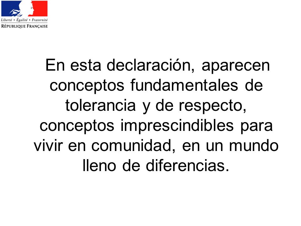 En esta declaración, aparecen conceptos fundamentales de tolerancia y de respecto, conceptos imprescindibles para vivir en comunidad, en un mundo lleno de diferencias.
