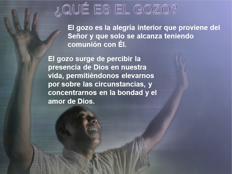 ¿QUÉ ES EL GOZO El gozo es la alegría interior que proviene del Señor y que solo se alcanza teniendo comunión con Él.