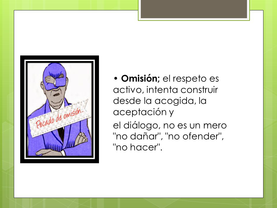 • Omisión; el respeto es activo, intenta construir desde la acogida, la aceptación y el diálogo, no es un mero no dañar , no ofender , no hacer .