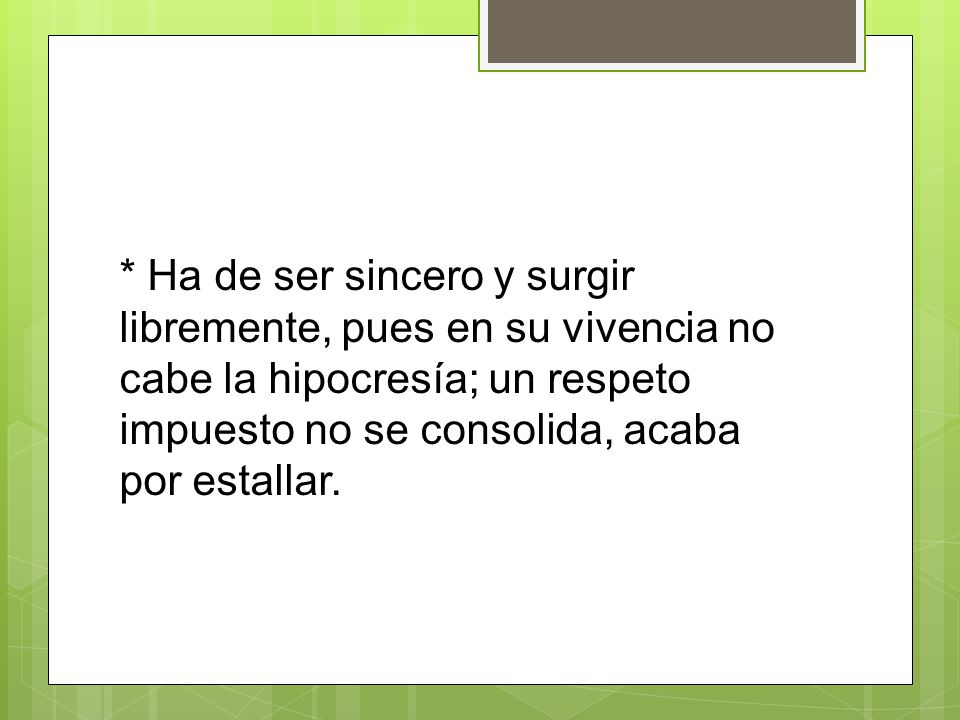 * Ha de ser sincero y surgir libremente, pues en su vivencia no cabe la hipocresía; un respeto impuesto no se consolida, acaba por estallar.
