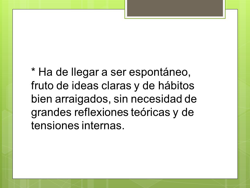 * Ha de llegar a ser espontáneo, fruto de ideas claras y de hábitos bien arraigados, sin necesidad de grandes reflexiones teóricas y de tensiones internas.