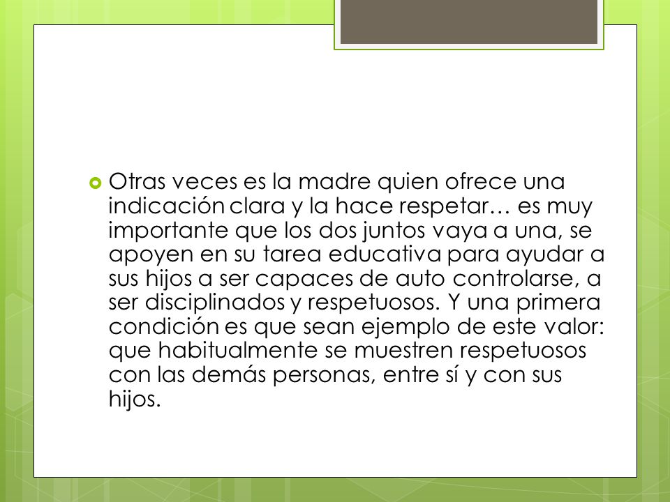 Otras veces es la madre quien ofrece una indicación clara y la hace respetar… es muy importante que los dos juntos vaya a una, se apoyen en su tarea educativa para ayudar a sus hijos a ser capaces de auto controlarse, a ser disciplinados y respetuosos.