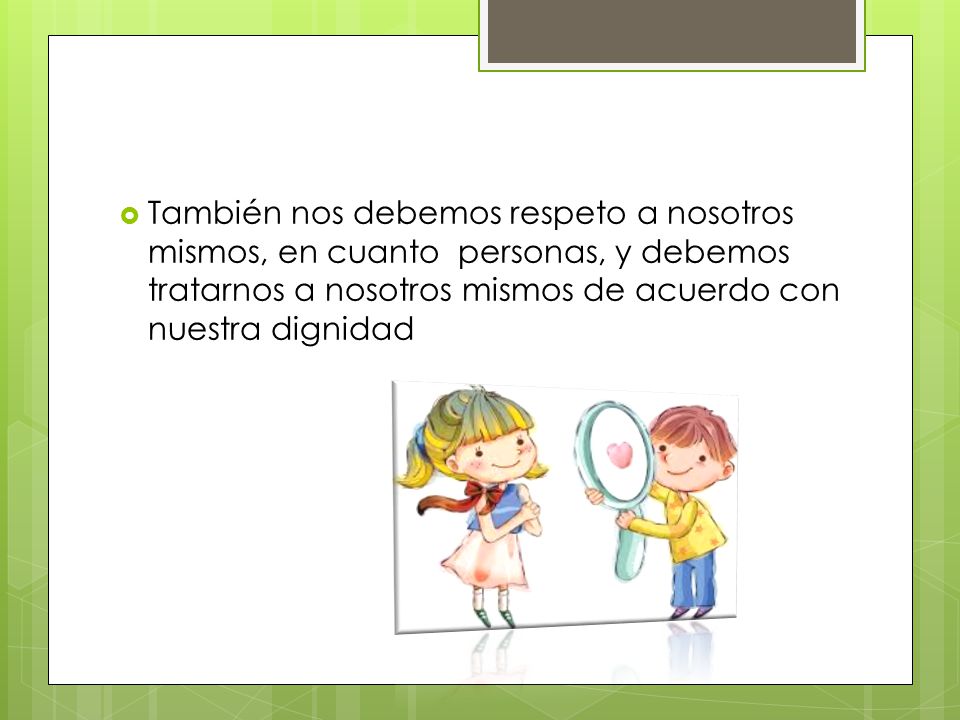 También nos debemos respeto a nosotros mismos, en cuanto personas, y debemos tratarnos a nosotros mismos de acuerdo con nuestra dignidad