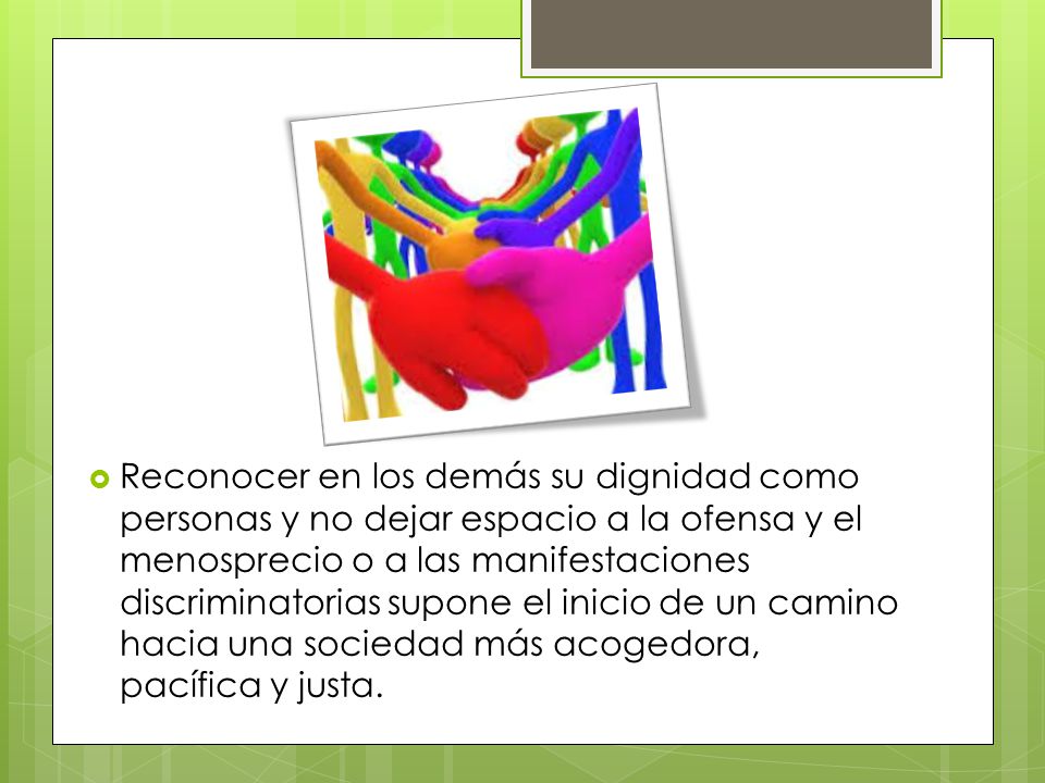 Reconocer en los demás su dignidad como personas y no dejar espacio a la ofensa y el menosprecio o a las manifestaciones discriminatorias supone el inicio de un camino hacia una sociedad más acogedora, pacífica y justa.