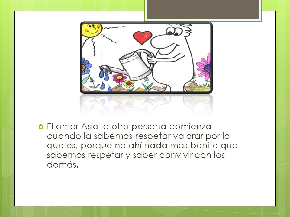 El amor Asia la otra persona comienza cuando la sabemos respetar valorar por lo que es, porque no ahí nada mas bonito que sabernos respetar y saber convivir con los demás.