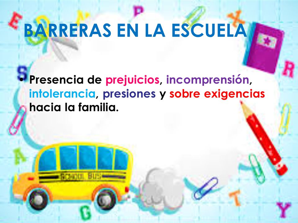 BARRERAS EN LA ESCUELA Presencia de prejuicios, incomprensión, intolerancia, presiones y sobre exigencias hacia la familia.