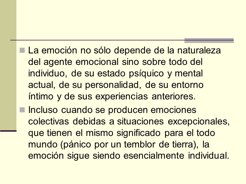 La emoción no sólo depende de la naturaleza del agente emocional sino sobre todo del individuo, de su estado psíquico y mental actual, de su personalidad, de su entorno íntimo y de sus experiencias anteriores.