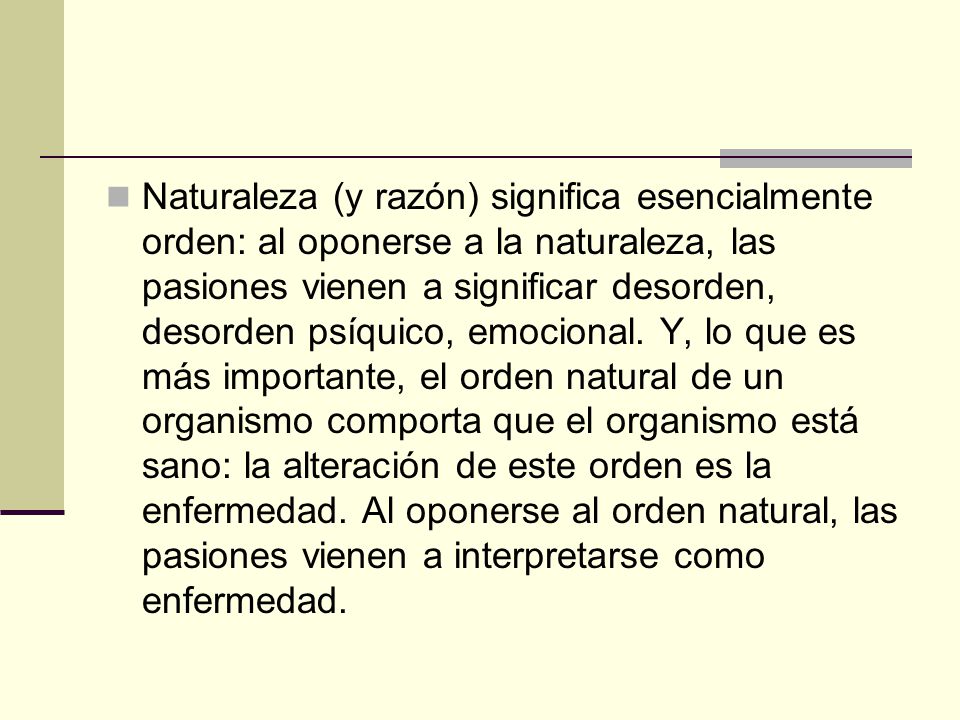 Naturaleza (y razón) significa esencialmente orden: al oponerse a la naturaleza, las pasiones vienen a significar desorden, desorden psíquico, emocional.