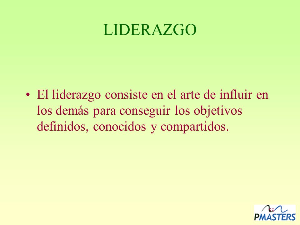 LIDERAZGO El liderazgo consiste en el arte de influir en los demás para conseguir los objetivos definidos, conocidos y compartidos.