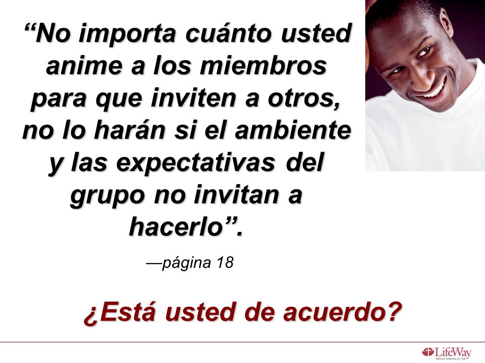 No importa cuánto usted anime a los miembros para que inviten a otros, no lo harán si el ambiente y las expectativas del grupo no invitan a hacerlo . —página 18