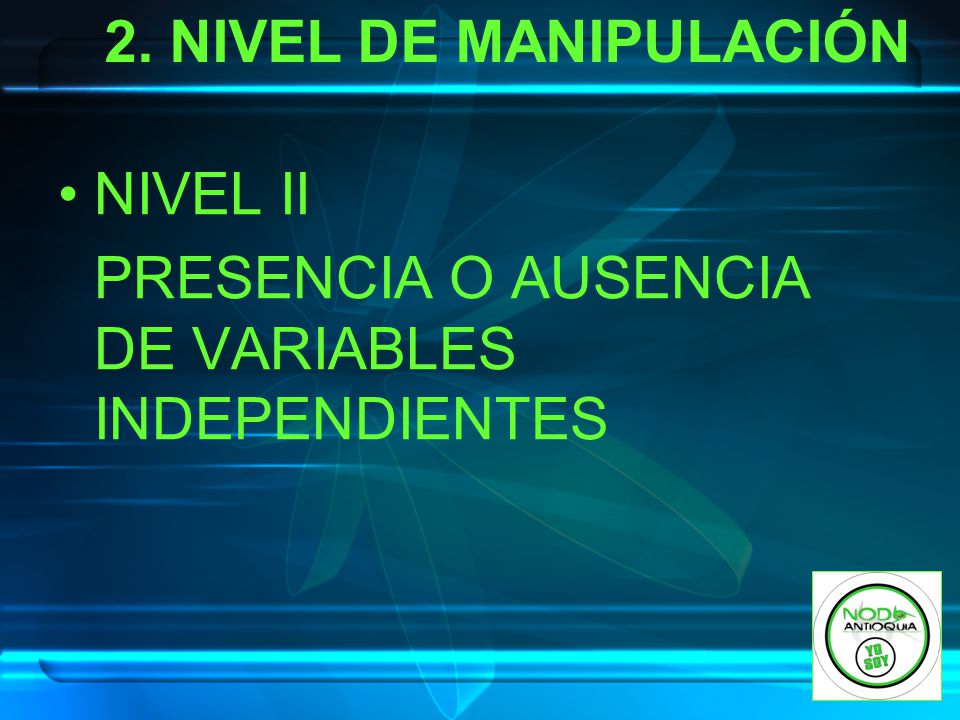 2. NIVEL DE MANIPULACIÓN NIVEL II PRESENCIA O AUSENCIA DE VARIABLES INDEPENDIENTES