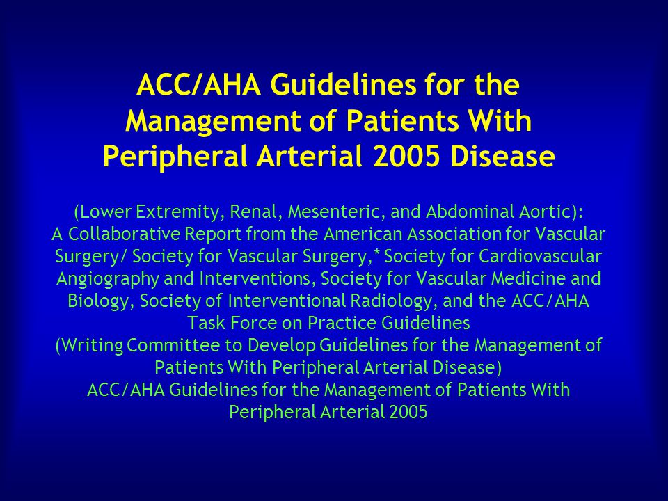 ACC/AHA Guidelines for the Management of Patients With Peripheral Arterial 2005 Disease (Lower Extremity, Renal, Mesenteric, and Abdominal Aortic): A Collaborative Report from the American Association for Vascular Surgery/ Society for Vascular Surgery,* Society for Cardiovascular Angiography and Interventions, Society for Vascular Medicine and Biology, Society of Interventional Radiology, and the ACC/AHA Task Force on Practice Guidelines (Writing Committee to Develop Guidelines for the Management of Patients With Peripheral Arterial Disease) ACC/AHA Guidelines for the Management of Patients With Peripheral Arterial 2005