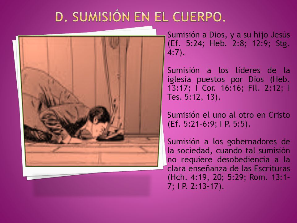 D. Sumisión EN EL CUERPO. Sumisión a Dios, y a su hijo Jesús (Ef. 5:24; Heb. 2:8; 12:9; Stg. 4:7).