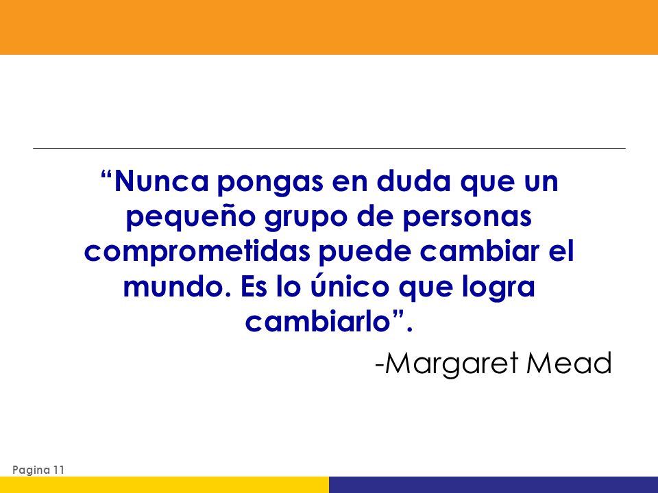 Nunca pongas en duda que un pequeño grupo de personas comprometidas puede cambiar el mundo. Es lo único que logra cambiarlo .