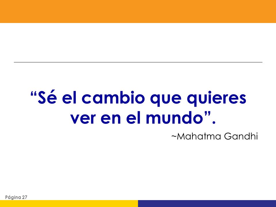 Sé el cambio que quieres ver en el mundo . ~Mahatma Gandhi