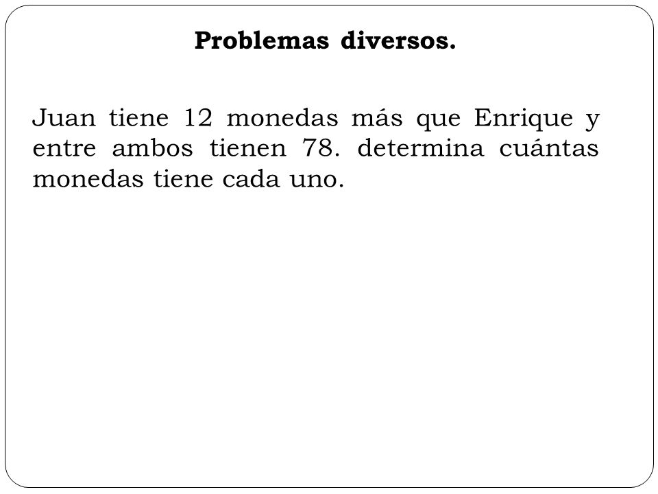 Problemas diversos. Juan tiene 12 monedas más que Enrique y entre ambos tienen 78.