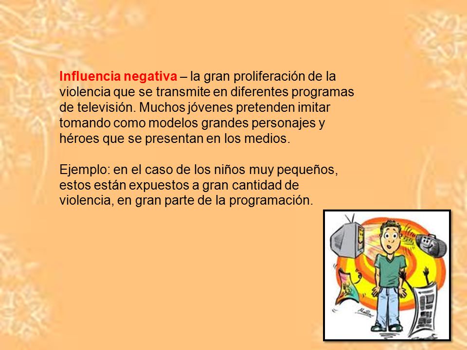 Influencia negativa – la gran proliferación de la violencia que se transmite en diferentes programas de televisión. Muchos jóvenes pretenden imitar tomando como modelos grandes personajes y héroes que se presentan en los medios.