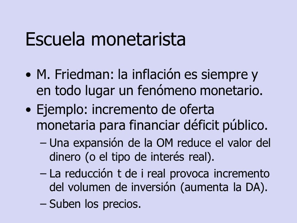 Escuela monetarista M. Friedman: la inflación es siempre y en todo lugar un fenómeno monetario.