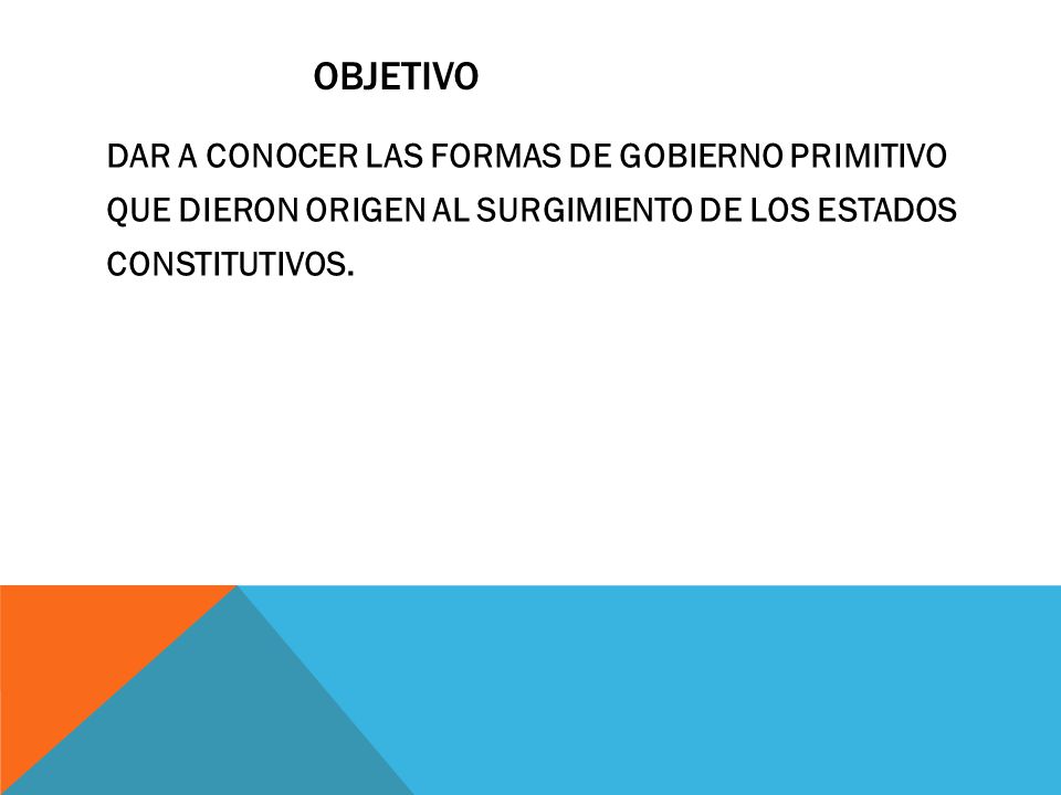 OBJETIVO DAR A CONOCER LAS FORMAS DE GOBIERNO PRIMITIVO QUE DIERON ORIGEN AL SURGIMIENTO DE LOS ESTADOS CONSTITUTIVOS.