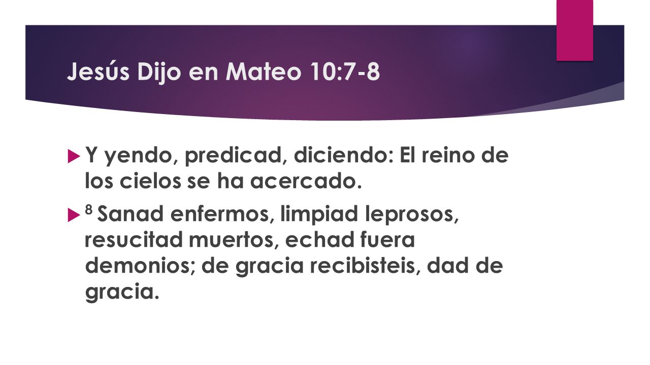 Jesús Dijo en Mateo 10:7-8 Y yendo, predicad, diciendo: El reino de los cielos se ha acercado.
