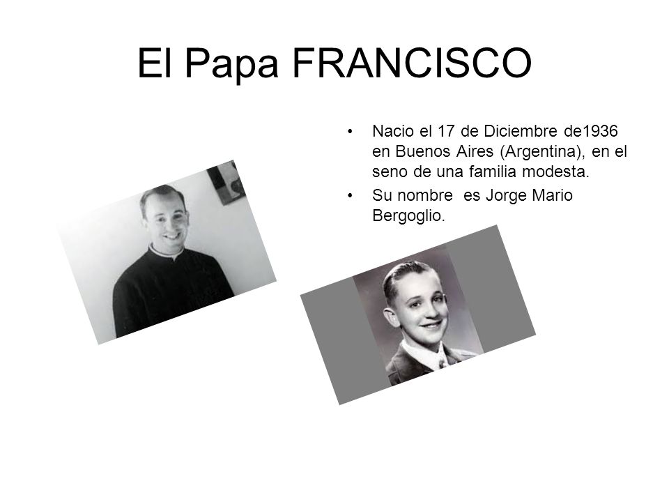 El Papa FRANCISCO Nacio el 17 de Diciembre de1936 en Buenos Aires (Argentina), en el seno de una familia modesta.