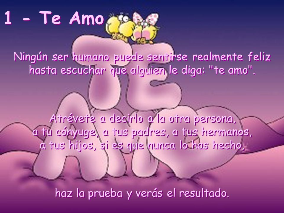 1 - Te Amo Ningún ser humano puede sentirse realmente feliz hasta escuchar que alguien le diga: te amo .